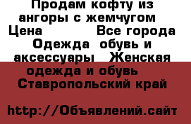 Продам кофту из ангоры с жемчугом › Цена ­ 5 000 - Все города Одежда, обувь и аксессуары » Женская одежда и обувь   . Ставропольский край